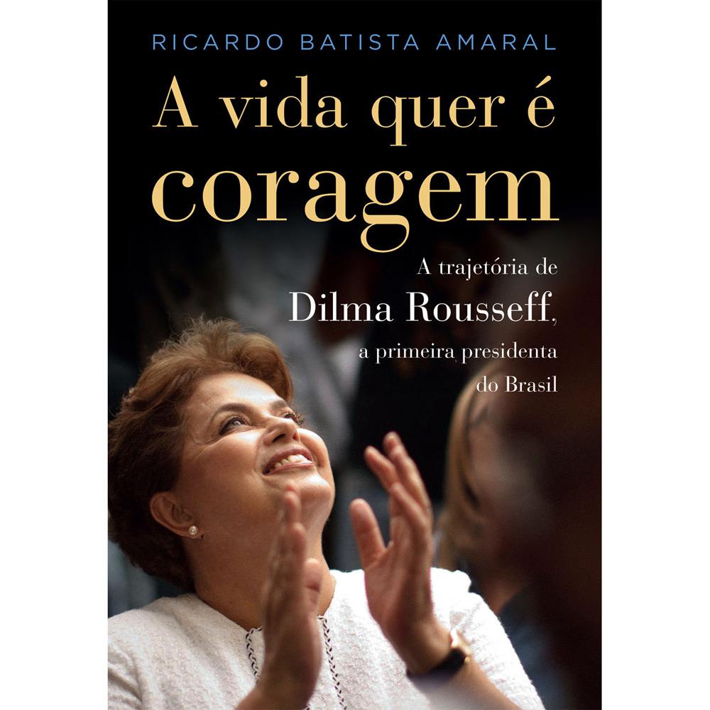 Livro - A Vida Quer é Coragem: A Trajetória Dilma Rousseff, a Primeira Presidenta do Brasil é bom? Vale a pena?
